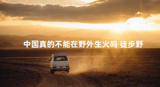 中国真的不能在野外生火吗 徒步野外生火犯法吗